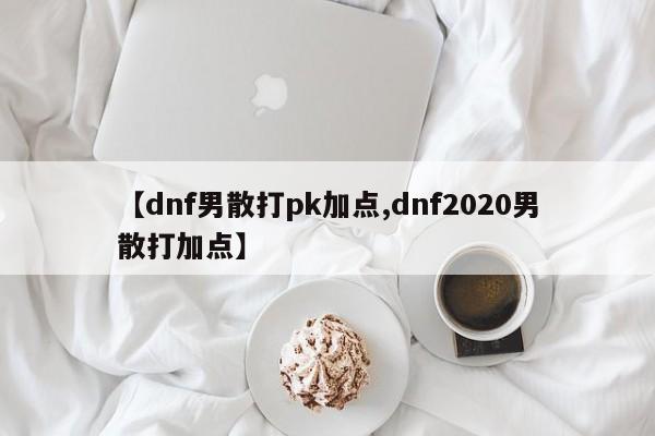 【dnf男散打pk加点,dnf2020男散打加点】