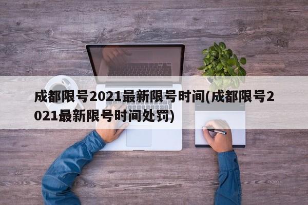 成都限号2021最新限号时间(成都限号2021最新限号时间处罚)