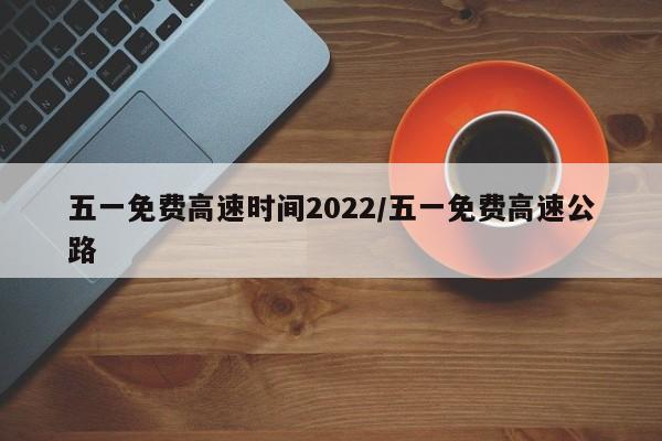 五一免费高速时间2022/五一免费高速公路
