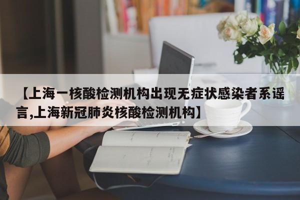 【上海一核酸检测机构出现无症状感染者系谣言,上海新冠肺炎核酸检测机构】