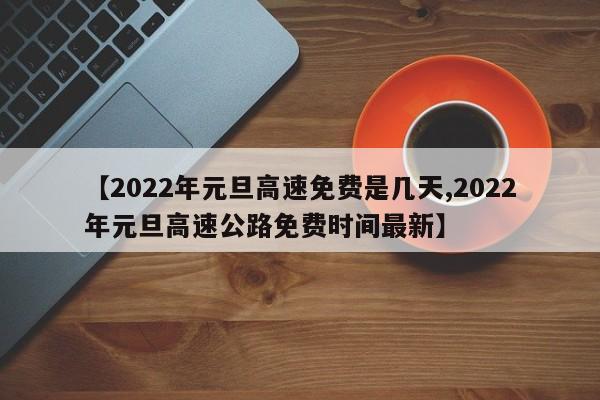 【2022年元旦高速免费是几天,2022年元旦高速公路免费时间最新】
