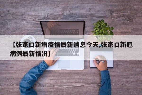 【张家口新增疫情最新消息今天,张家口新冠病例最新情况】