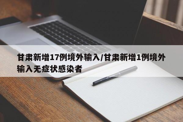 甘肃新增17例境外输入/甘肃新增1例境外输入无症状感染者