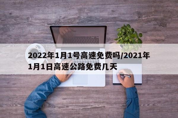 2022年1月1号高速免费吗/2021年1月1日高速公路免费几天