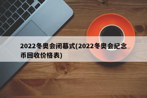 2022冬奥会闭幕式(2022冬奥会纪念币回收价格表)