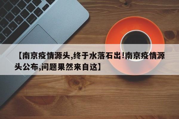 【南京疫情源头,终于水落石出!南京疫情源头公布,问题果然来自这】