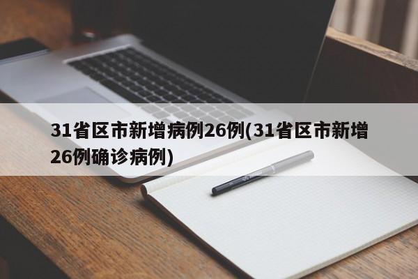 31省区市新增病例26例(31省区市新增26例确诊病例)