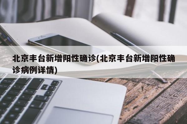 北京丰台新增阳性确诊(北京丰台新增阳性确诊病例详情)