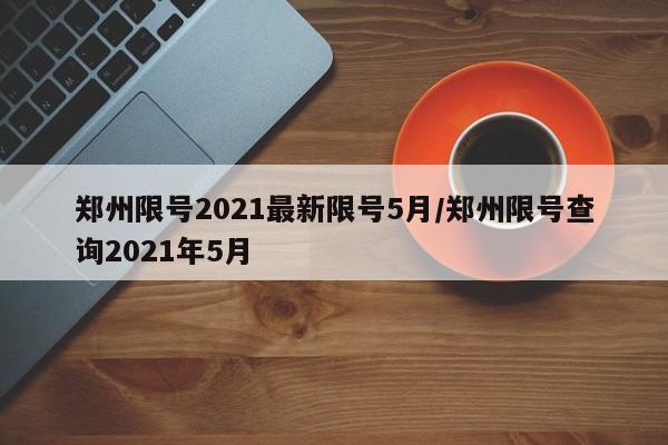 郑州限号2021最新限号5月/郑州限号查询2021年5月