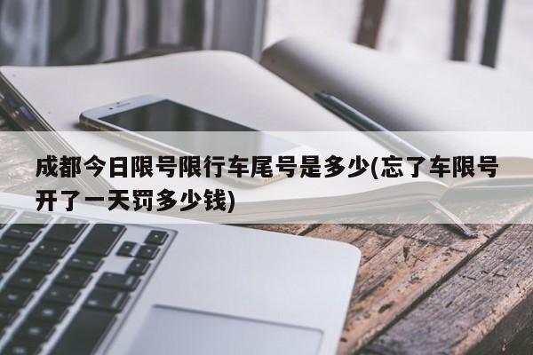 成都今日限号限行车尾号是多少(忘了车限号开了一天罚多少钱)