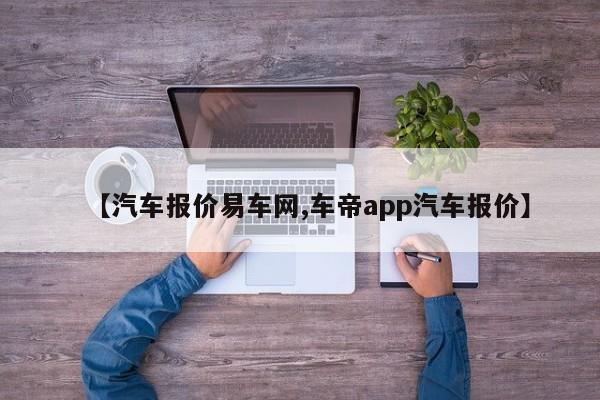 【汽车报价易车网,车帝app汽车报价】