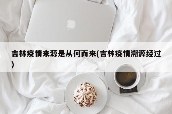 吉林疫情来源是从何而来(吉林疫情溯源经过)