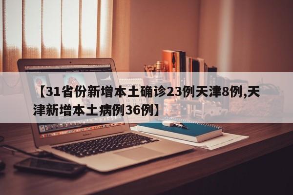 【31省份新增本土确诊23例天津8例,天津新增本土病例36例】