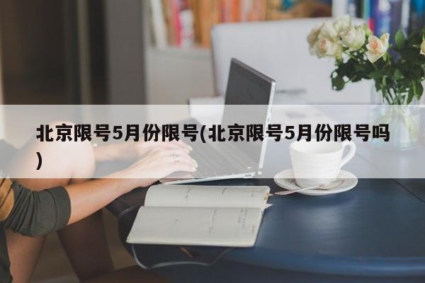 北京限号5月份限号(北京限号5月份限号吗)