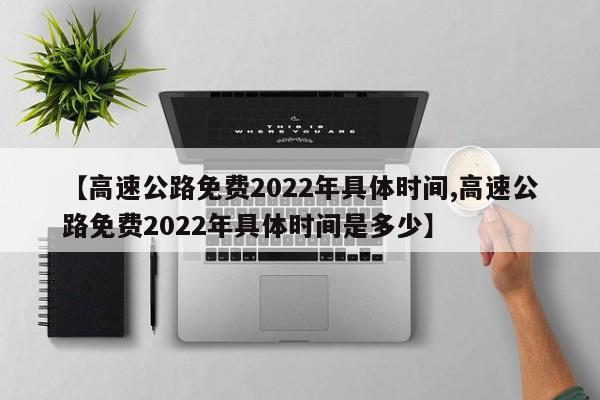 【高速公路免费2022年具体时间,高速公路免费2022年具体时间是多少】
