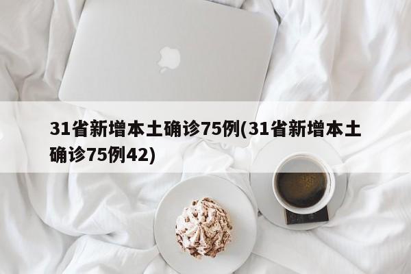 31省新增本土确诊75例(31省新增本土确诊75例42)