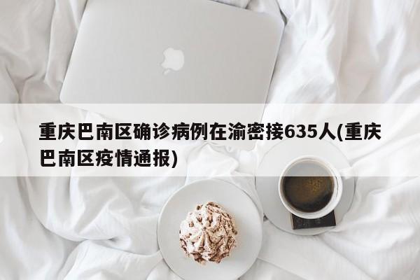 重庆巴南区确诊病例在渝密接635人(重庆巴南区疫情通报)