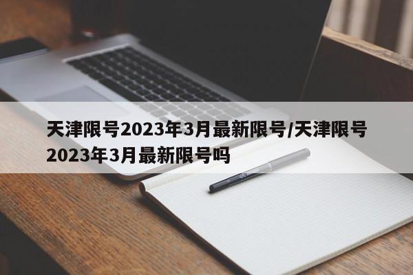 天津限号2023年3月最新限号/天津限号2023年3月最新限号吗