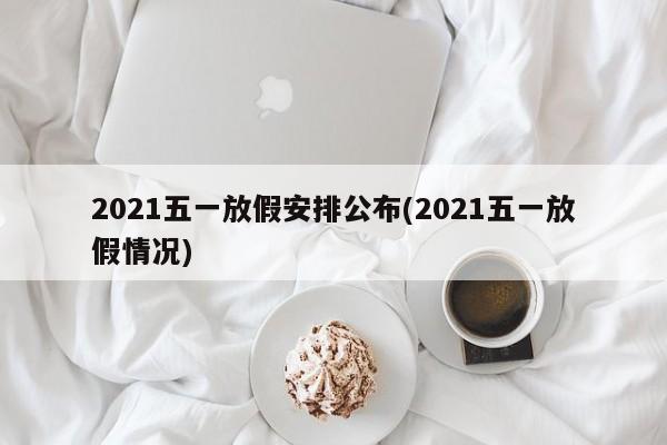 2021五一放假安排公布(2021五一放假情况)