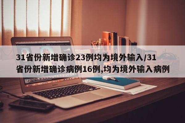 31省份新增确诊23例均为境外输入/31省份新增确诊病例16例,均为境外输入病例