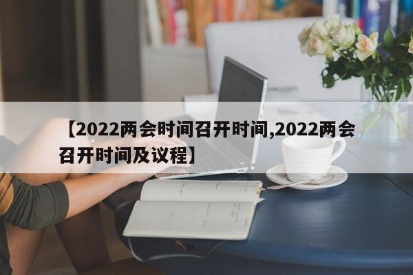 【2022两会时间召开时间,2022两会召开时间及议程】