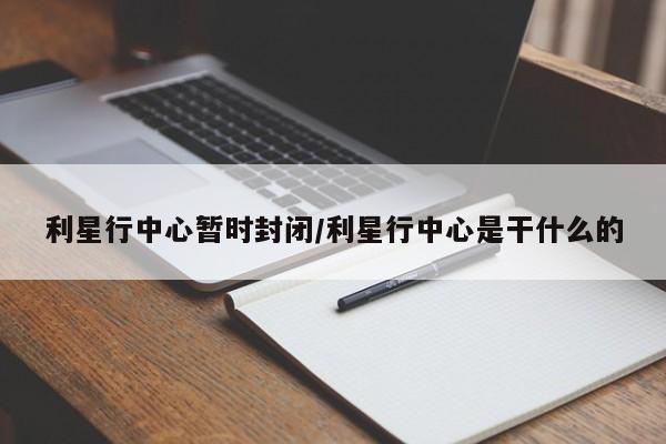 利星行中心暂时封闭/利星行中心是干什么的