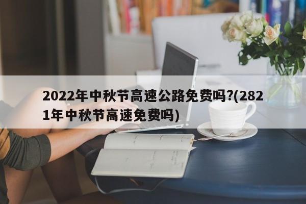 2022年中秋节高速公路免费吗?(2821年中秋节高速免费吗)