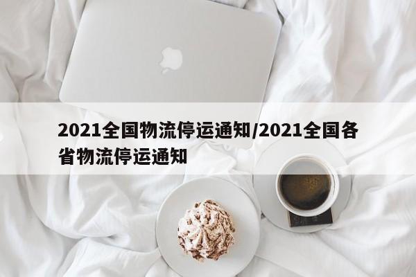 2021全国物流停运通知/2021全国各省物流停运通知