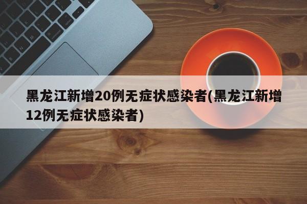 黑龙江新增20例无症状感染者(黑龙江新增12例无症状感染者)