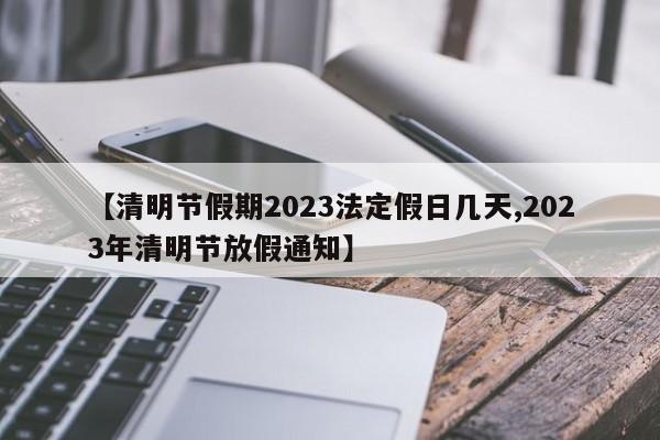【清明节假期2023法定假日几天,2023年清明节放假通知】