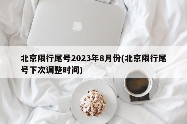 北京限行尾号2023年8月份(北京限行尾号下次调整时间)
