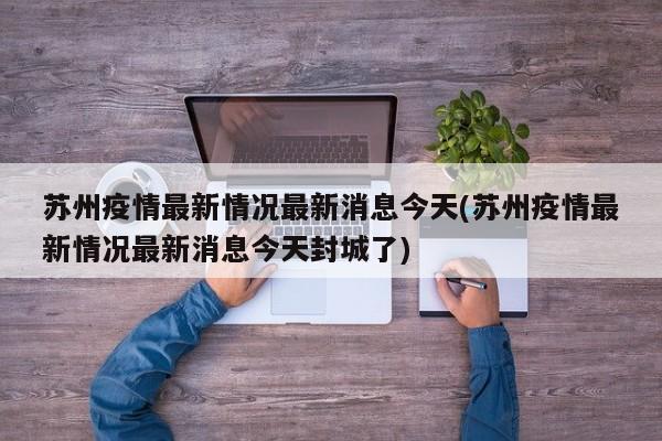 苏州疫情最新情况最新消息今天(苏州疫情最新情况最新消息今天封城了)
