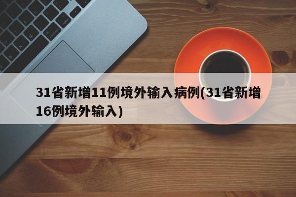 31省新增11例境外输入病例(31省新增16例境外输入)