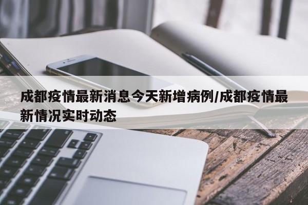 成都疫情最新消息今天新增病例/成都疫情最新情况实时动态