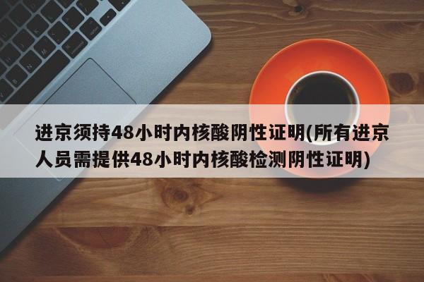 进京须持48小时内核酸阴性证明(所有进京人员需提供48小时内核酸检测阴性证明)
