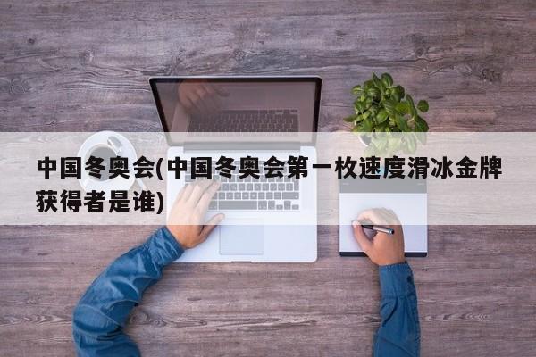 中国冬奥会(中国冬奥会第一枚速度滑冰金牌获得者是谁)