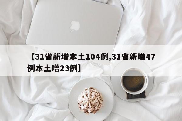 【31省新增本土104例,31省新增47例本土增23例】
