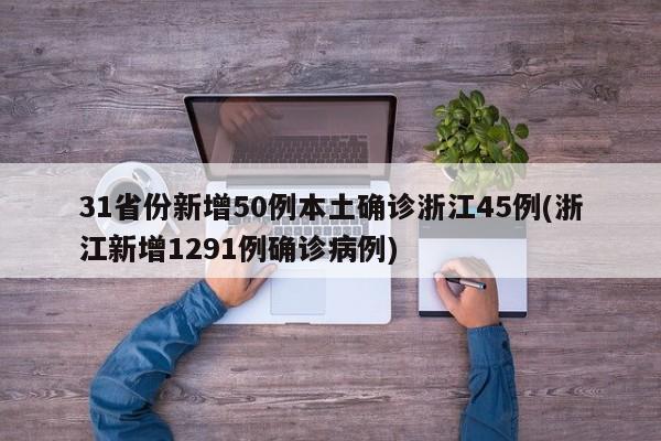 31省份新增50例本土确诊浙江45例(浙江新增1291例确诊病例)