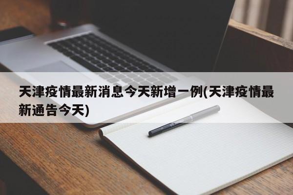 天津疫情最新消息今天新增一例(天津疫情最新通告今天)