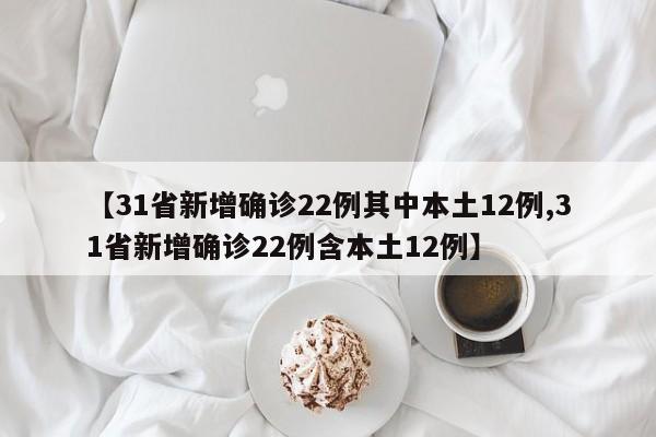 【31省新增确诊22例其中本土12例,31省新增确诊22例含本土12例】