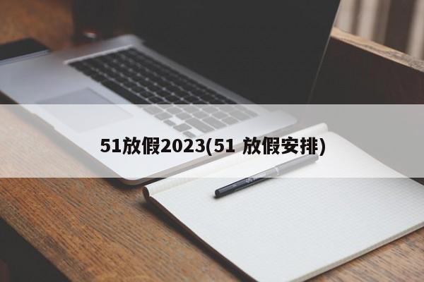 51放假2023(51 放假安排)