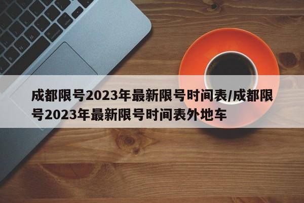 成都限号2023年最新限号时间表/成都限号2023年最新限号时间表外地车