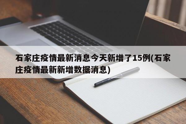 石家庄疫情最新消息今天新增了15例(石家庄疫情最新新增数据消息)