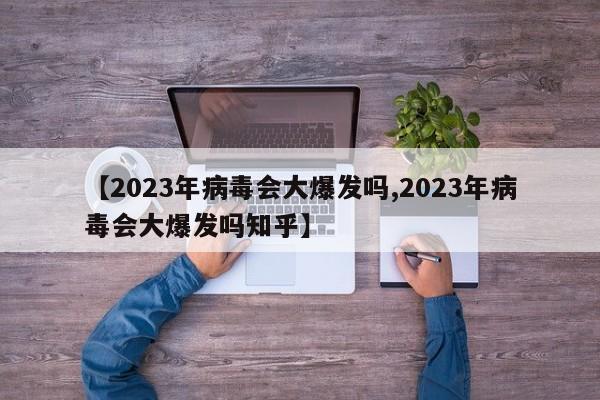 【2023年病毒会大爆发吗,2023年病毒会大爆发吗知乎】