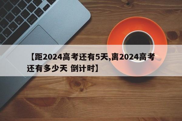【距2024高考还有5天,离2024高考还有多少天 倒计时】