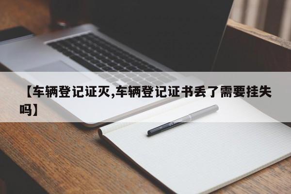【车辆登记证灭,车辆登记证书丢了需要挂失吗】