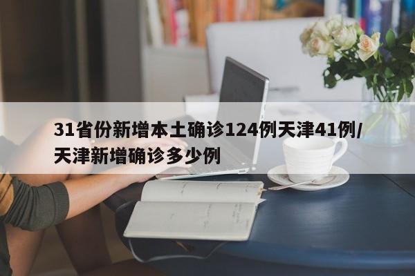 31省份新增本土确诊124例天津41例/天津新增确诊多少例