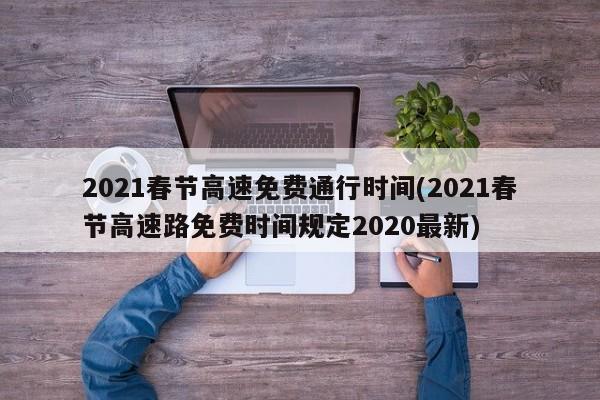 2021春节高速免费通行时间(2021春节高速路免费时间规定2020最新)