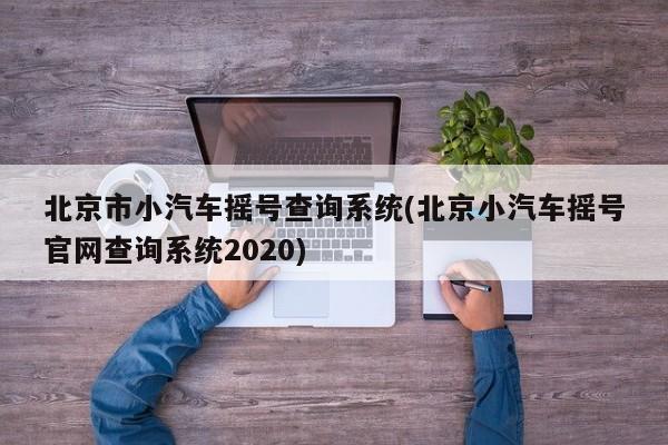 北京市小汽车摇号查询系统(北京小汽车摇号官网查询系统2020)
