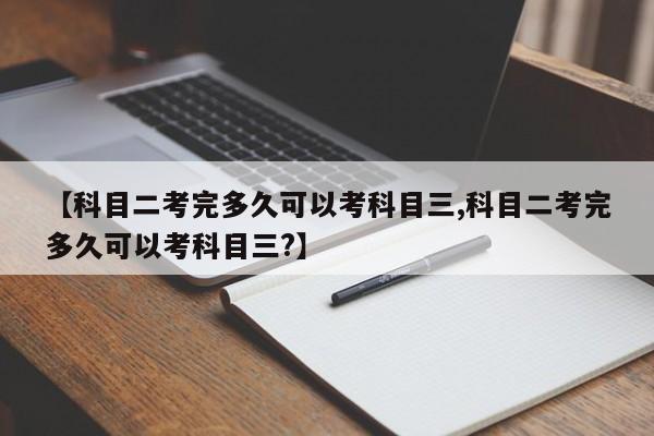 【科目二考完多久可以考科目三,科目二考完多久可以考科目三?】